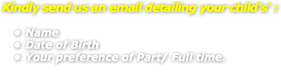 Kindly send us an email detailing your child's' : Name Date of Birth Your preference of Part/ Full time.