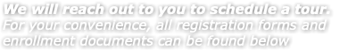 We will reach out to you to schedule a tour. For your convenience, all registration forms and enrollment documents can be found below