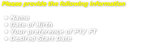 &nbsp;Please provide the following information Name Date of Birth Your preference of PT/ FT Desired Start Date