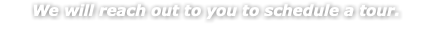 We will reach out to you to schedule a tour. 