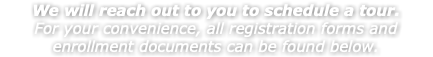 We will reach out to you to schedule a tour. For your convenience, all registration forms and enrollment documents can be found below.